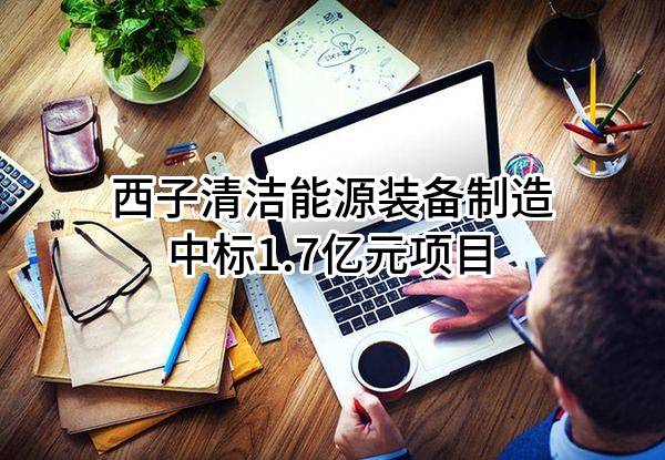 西子清洁能源装备制造股份有限公司中标1.7亿元项目