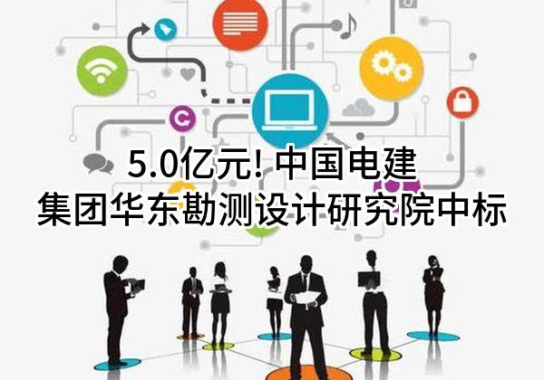 5.0亿元! 中国电建集团华东勘测设计研究院有限公司中标