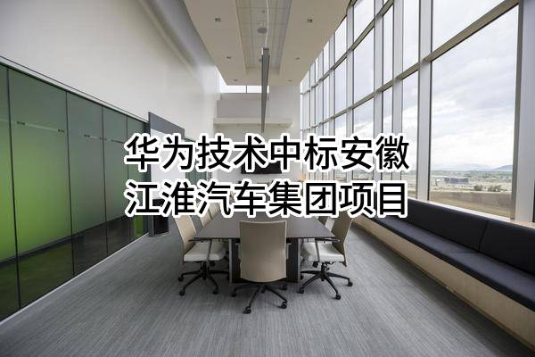 华为技术有限公司中标安徽江淮汽车集团股份有限公司项目