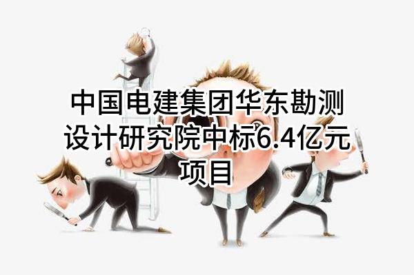中国电建集团华东勘测设计研究院有限公司中标6.4亿元项目