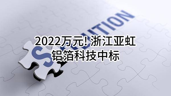 2022万元! 浙江亚虹铝箔科技有限公司中标
