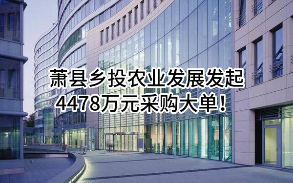 萧县乡投农业发展有限公司最新发起4478万元采购大单！