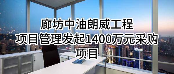 廊坊中油朗威工程项目管理有限公司最新发起1400万元采购项目