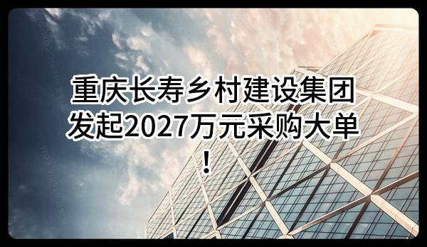重庆长寿乡村建设集团有限公司最新发起2027万元采购大单！