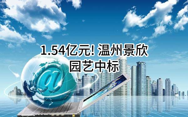 1.54亿元! 温州景欣园艺有限公司中标