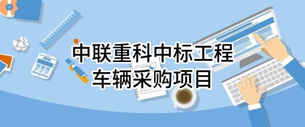 中联重科股份有限公司中标工程车辆采购项目