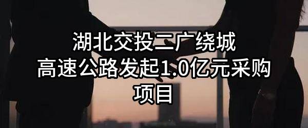 湖北交投二广绕城高速公路有限公司最新发起1.0亿元采购项目