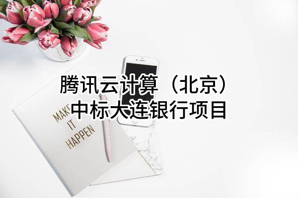 腾讯云计算（北京）有限责任公司中标大连银行股份有限公司项目