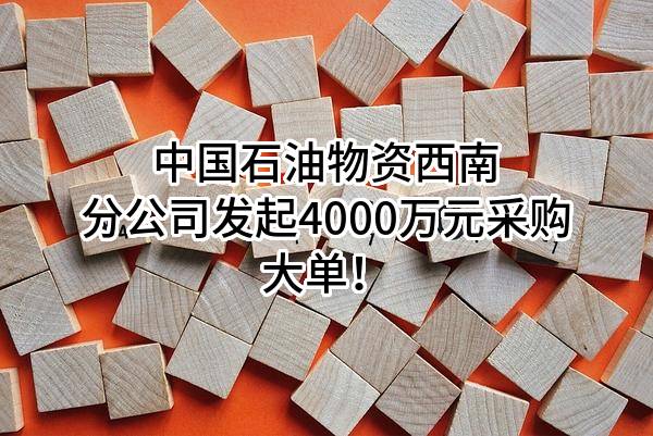 中国石油物资有限公司西南分公司最新发起4000万元采购大单！