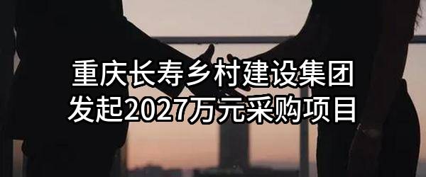 重庆长寿乡村建设集团有限公司最新发起2027万元采购项目