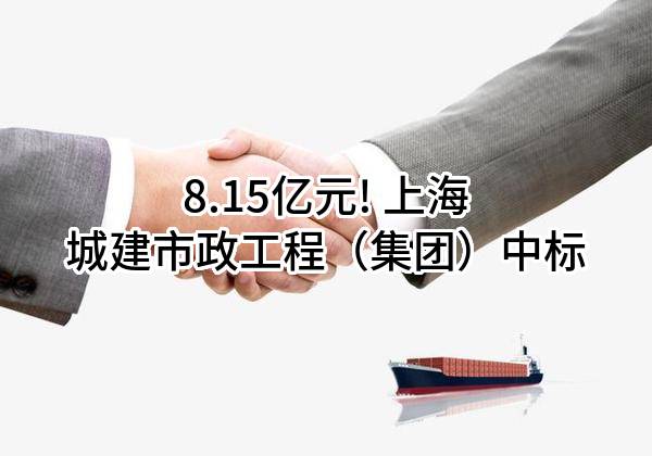 8.15亿元! 上海城建市政工程（集团）有限公司中标