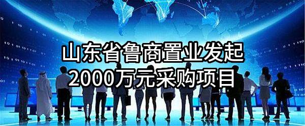 山东省鲁商置业有限公司最新发起2000万元采购项目