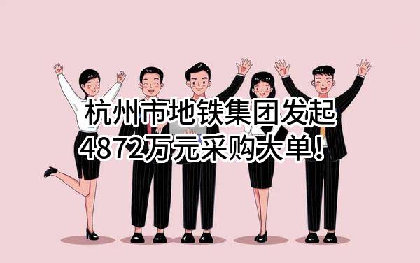 杭州市地铁集团有限责任公司最新发起4872万元采购大单！