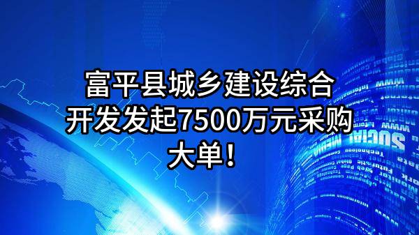 富平县城乡建设综合开发有限公司最新发起7500万元采购大单！