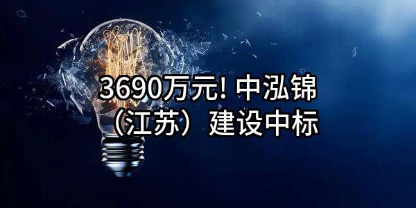 3690万元! 中泓锦（江苏）建设有限公司中标