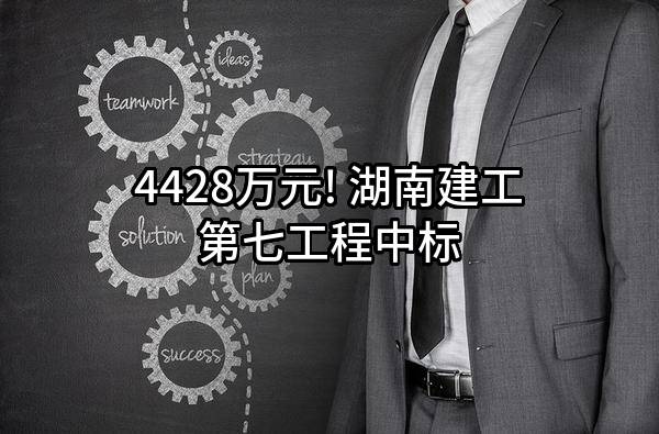 4428万元! 湖南建工第七工程有限公司中标