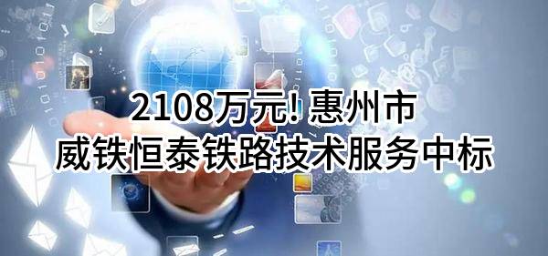 2108万元! 惠州市威铁恒泰铁路技术服务有限公司中标