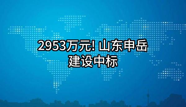 2953万元! 山东申岳建设有限公司中标