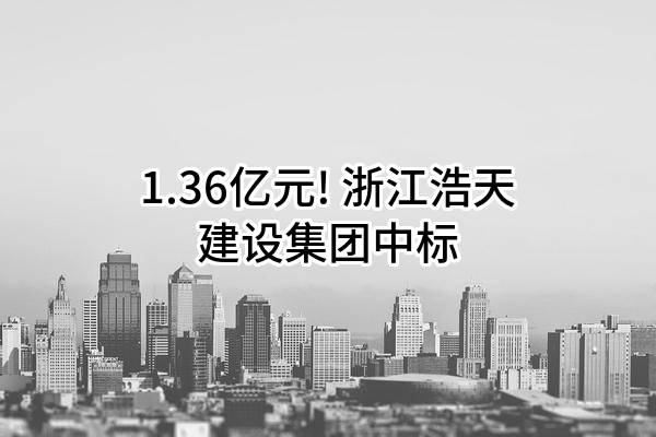 1.36亿元! 浙江浩天建设集团有限公司中标