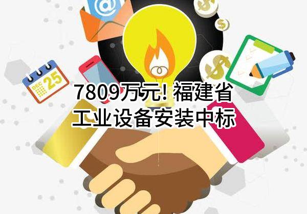 7809万元! 福建省工业设备安装有限公司中标