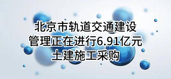 北京市轨道交通建设管理有限公司正在进行6.91亿元土建施工采购