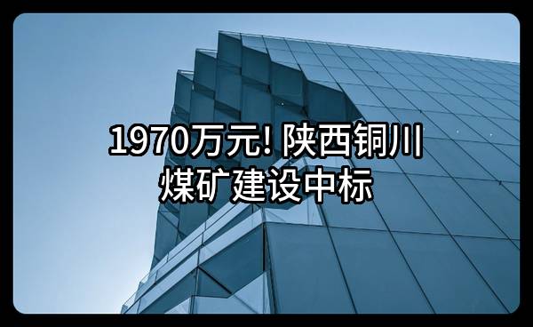 1970万元! 陕西铜川煤矿建设有限公司中标