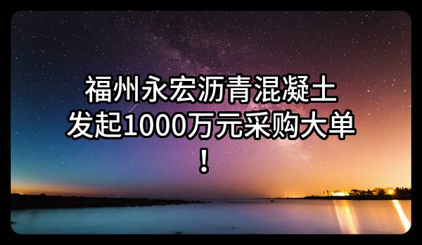 福州永宏沥青混凝土有限公司最新发起1000万元采购大单！