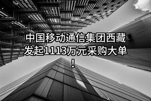中国移动通信集团西藏有限公司最新发起1113万元采购大单！