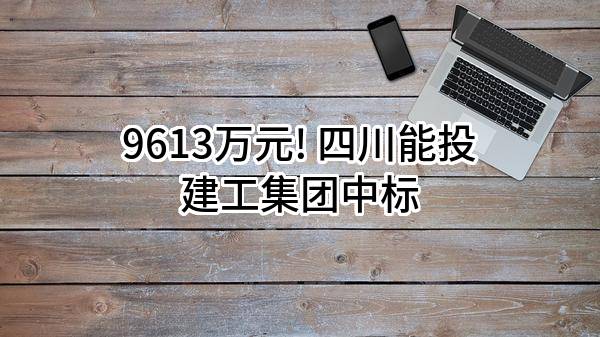 9613万元! 四川能投建工集团有限公司中标
