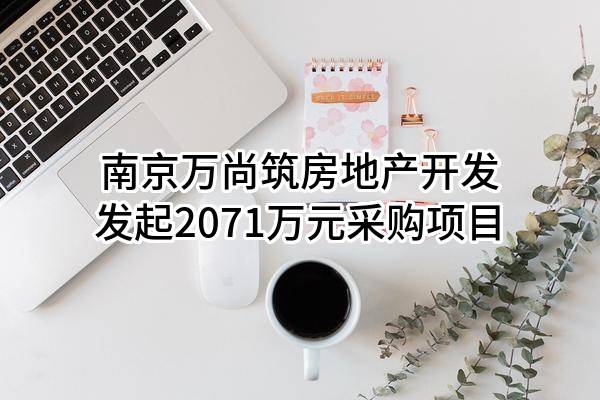 南京万尚筑房地产开发有限公司最新发起2071万元采购项目