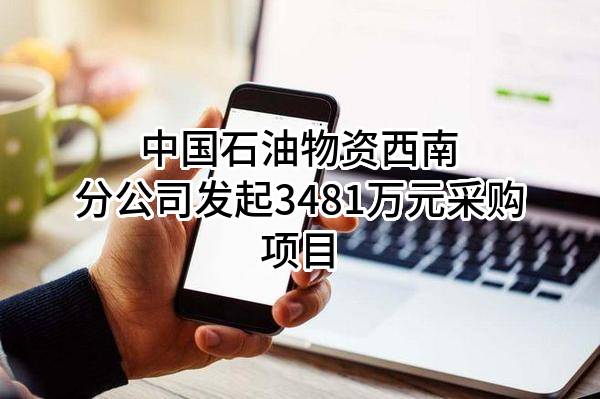 中国石油物资有限公司西南分公司最新发起3481万元采购项目