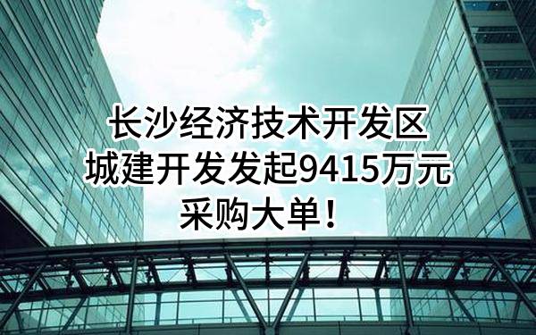 长沙经济技术开发区城建开发有限公司最新发起9415万元采购大单！