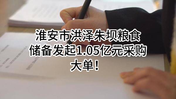 淮安市洪泽朱坝粮食储备有限公司最新发起1.05亿元采购大单！