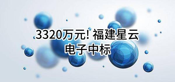 3320万元! 福建星云电子股份有限公司中标