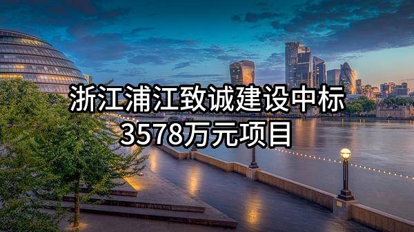 浙江浦江致诚建设有限公司中标3578万元项目