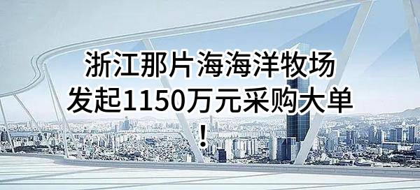 浙江那片海海洋牧场有限公司最新发起1150万元采购大单！