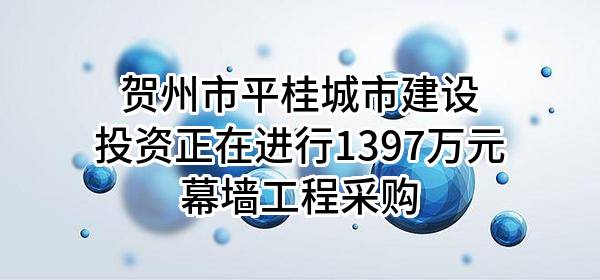 贺州市平桂城市建设投资有限公司正在进行1397万元幕墙工程采购