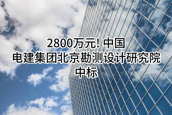 2800万元! 中国电建集团北京勘测设计研究院有限公司中标