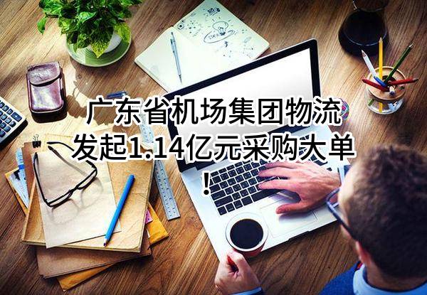 广东省机场集团物流有限公司最新发起1.14亿元采购大单！