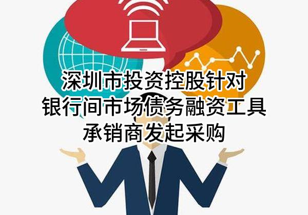 深圳市投资控股有限公司针对银行间市场债务融资工具承销商发起采购