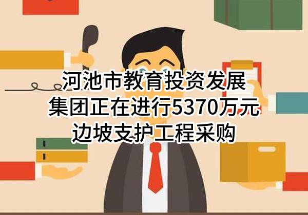 河池市教育投资发展集团有限公司正在进行5370万元边坡支护工程采购