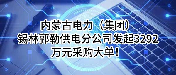 内蒙古电力（集团）有限责任公司锡林郭勒供电分公司最新发起3292万元采购大单！