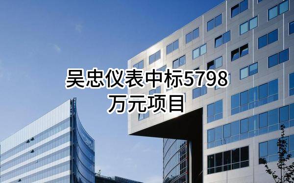 吴忠仪表有限责任公司中标5798万元项目