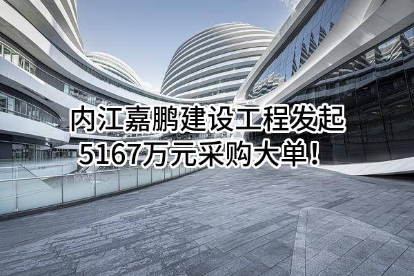 内江嘉鹏建设工程有限公司最新发起5167万元采购大单！