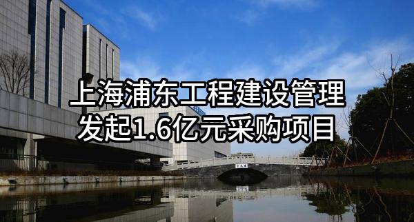 上海浦东工程建设管理有限公司最新发起1.6亿元采购项目