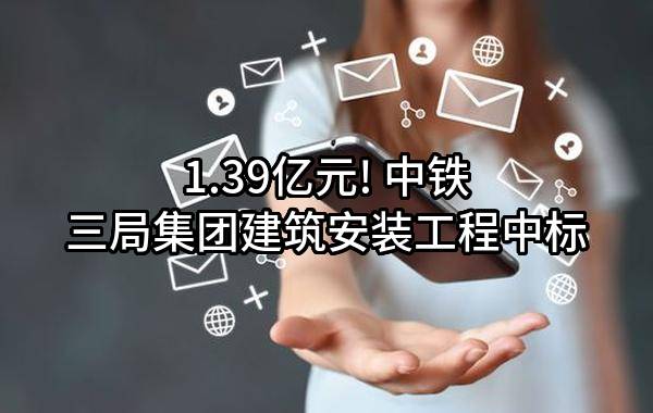 1.39亿元! 中铁三局集团建筑安装工程有限公司中标