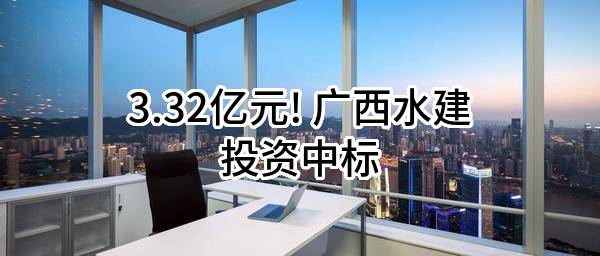 3.32亿元! 广西水建投资有限公司中标