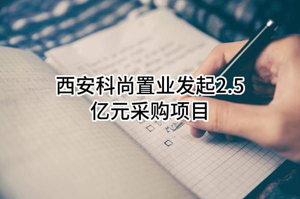 西安科尚置业有限公司最新发起2.5亿元采购项目