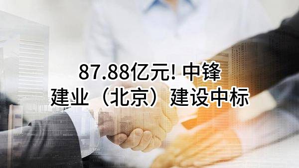 87.88亿元! 中锋建业（北京）建设有限公司中标