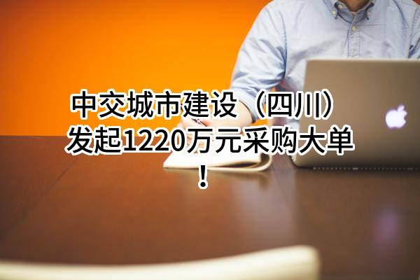 中交城市建设（四川）有限公司最新发起1220万元采购大单！